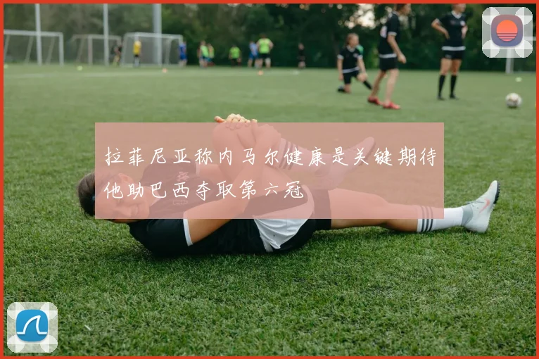 拉菲尼亚称内马尔健康是关键期待他助巴西夺取第六冠