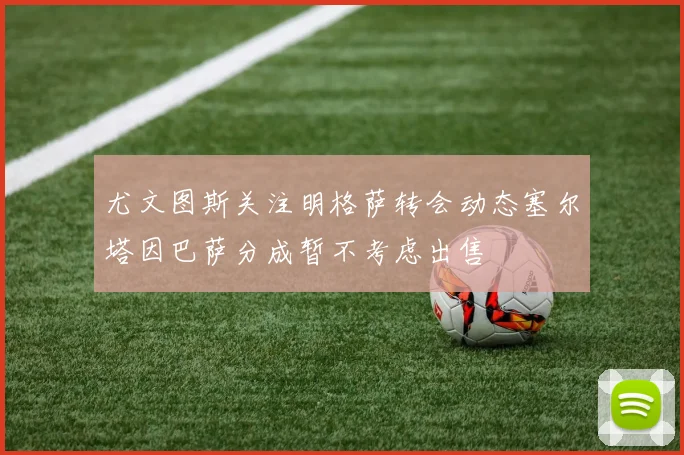 尤文图斯关注明格萨转会动态塞尔塔因巴萨分成暂不考虑出售
