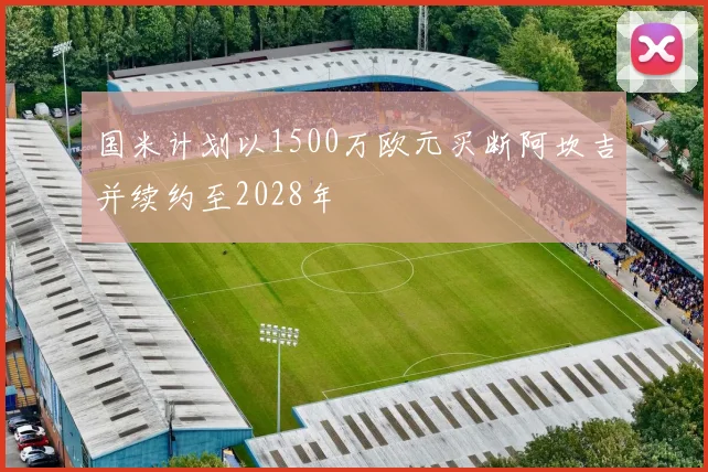 国米计划以1500万欧元买断阿坎吉并续约至2028年