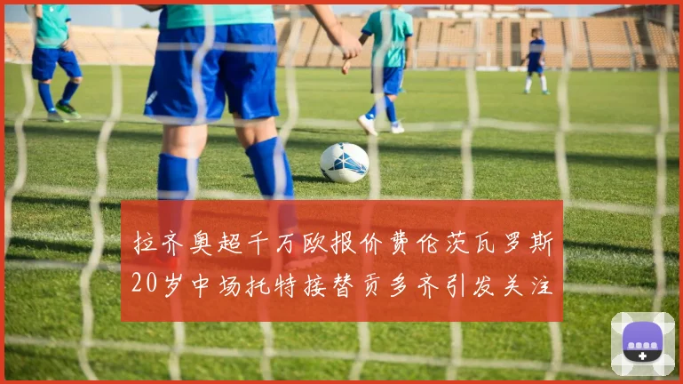 拉齐奥超千万欧报价费伦茨瓦罗斯20岁中场托特接替贡多齐引发关注