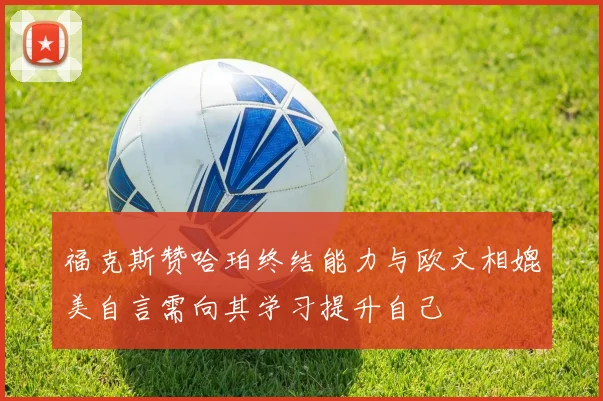 福克斯赞哈珀终结能力与欧文相媲美自言需向其学习提升自己