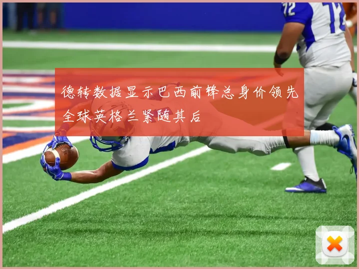 德转数据显示巴西前锋总身价领先全球英格兰紧随其后