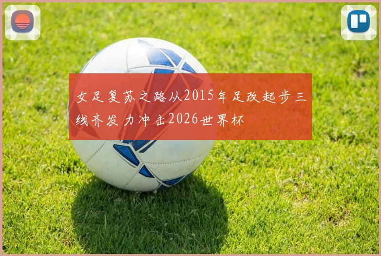 女足复苏之路从2015年足改起步三线齐发力冲击2026世界杯