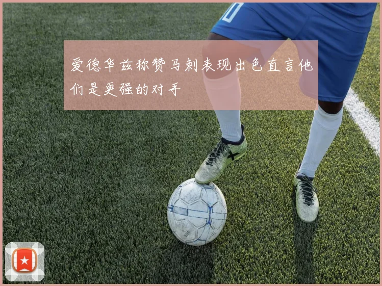 爱德华兹称赞马刺表现出色直言他们是更强的对手