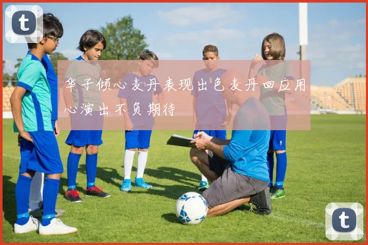华子倾心麦丹表现出色麦丹回应用心演出不负期待