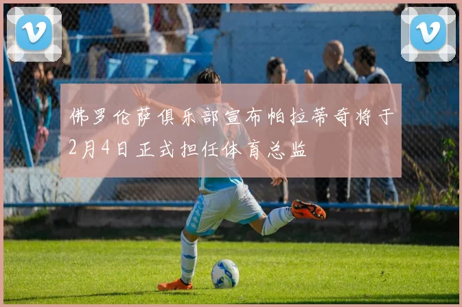 佛罗伦萨俱乐部宣布帕拉蒂奇将于2月4日正式担任体育总监