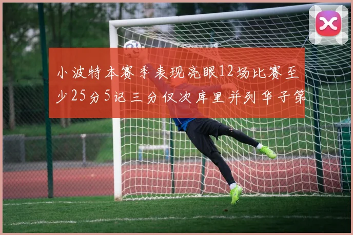 小波特本赛季表现亮眼12场比赛至少25分5记三分仅次库里并列华子第二