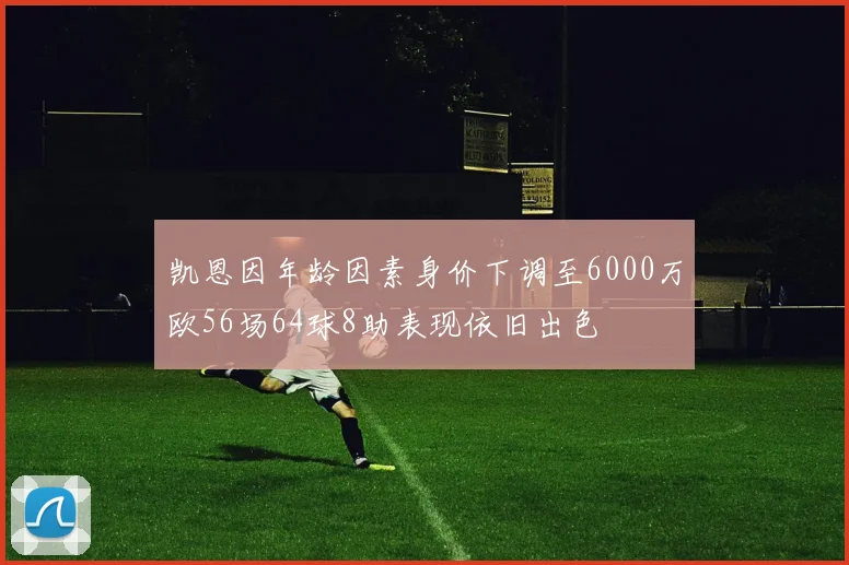 凯恩因年龄因素身价下调至6000万欧56场64球8助表现依旧出色