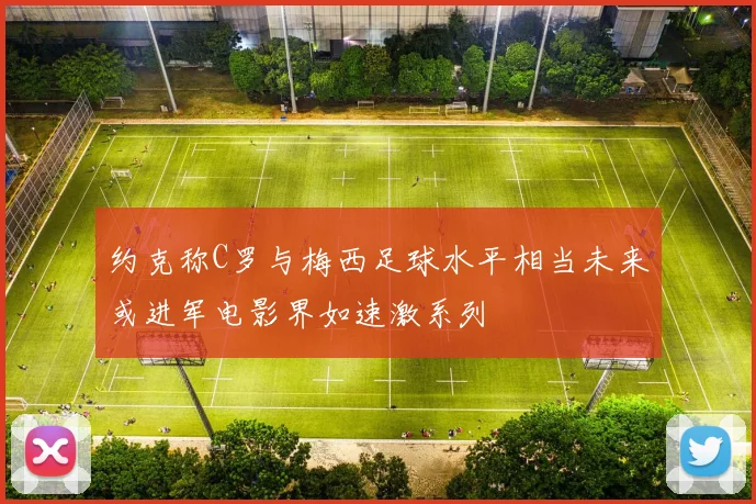 约克称C罗与梅西足球水平相当未来或进军电影界如速激系列