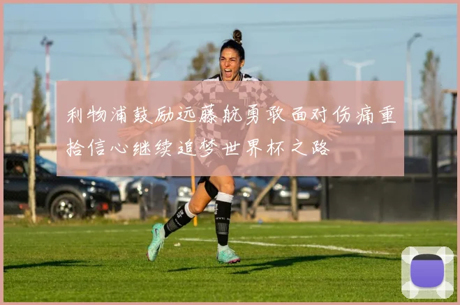 利物浦鼓励远藤航勇敢面对伤痛重拾信心继续追梦世界杯之路