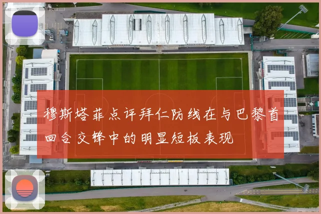 穆斯塔菲点评拜仁防线在与巴黎首回合交锋中的明显短板表现