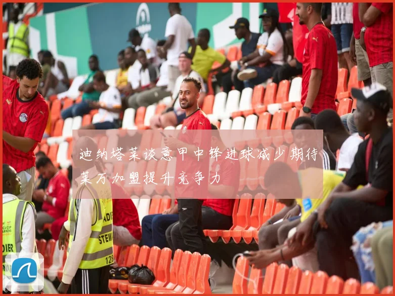 迪纳塔莱谈意甲中锋进球减少期待莱万加盟提升竞争力
