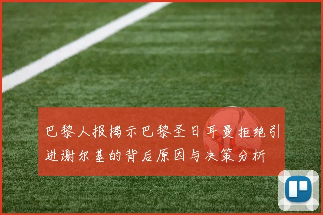 巴黎人报揭示巴黎圣日耳曼拒绝引进谢尔基的背后原因与决策分析