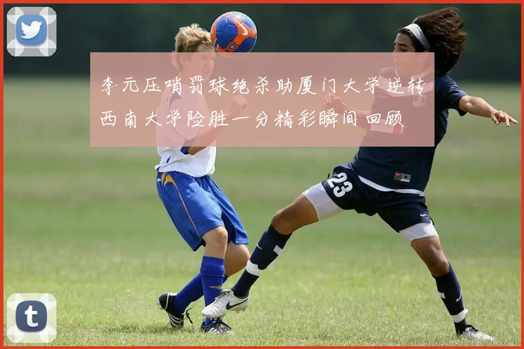 李元压哨罚球绝杀助厦门大学逆转西南大学险胜一分精彩瞬间回顾