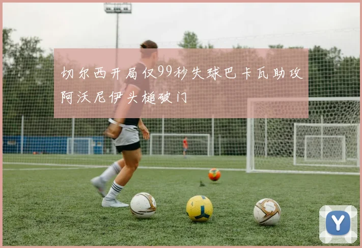 切尔西开局仅99秒失球巴卡瓦助攻阿沃尼伊头槌破门