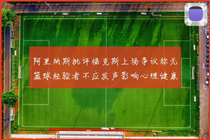 阿里纳斯批评福克斯上场争议称无篮球经验者不应发声影响心理健康