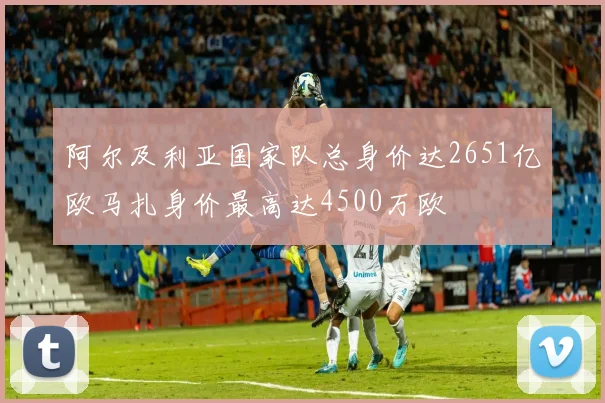 阿尔及利亚国家队总身价达2651亿欧马扎身价最高达4500万欧