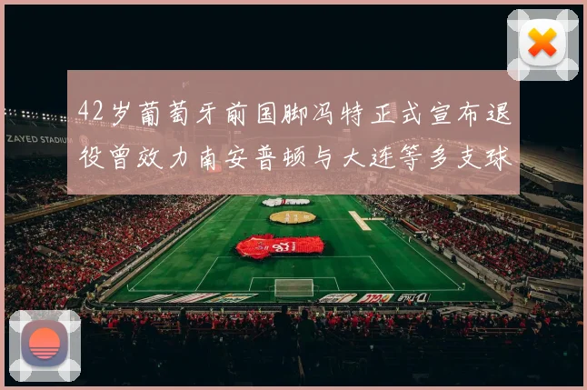 42岁葡萄牙前国脚冯特正式宣布退役曾效力南安普顿与大连等多支球队