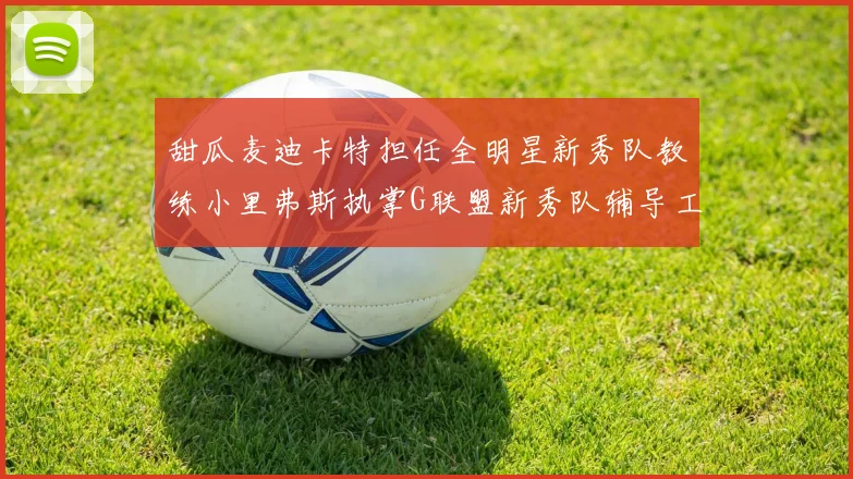 甜瓜麦迪卡特担任全明星新秀队教练小里弗斯执掌G联盟新秀队辅导工作