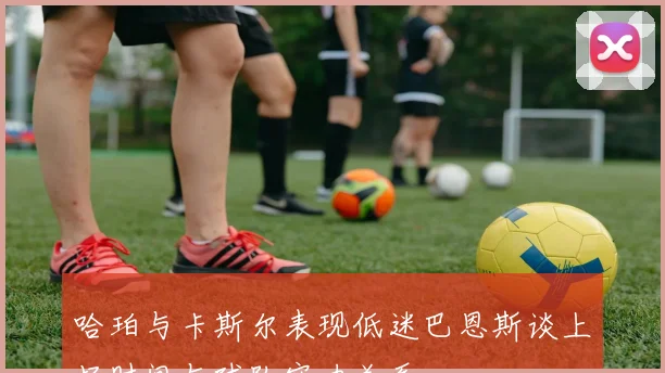 哈珀与卡斯尔表现低迷巴恩斯谈上场时间与球队实力关系