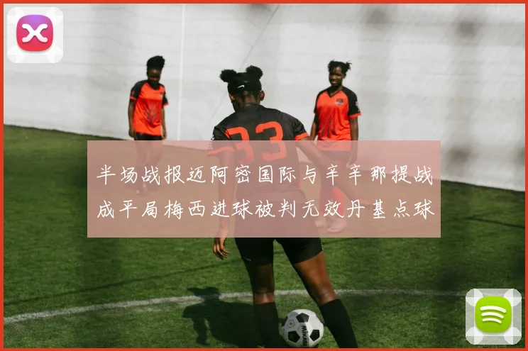 半场战报迈阿密国际与辛辛那提战成平局梅西进球被判无效丹基点球扳平比分