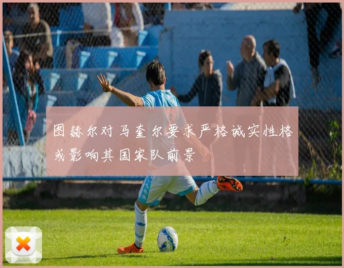 图赫尔对马奎尔要求严格诚实性格或影响其国家队前景