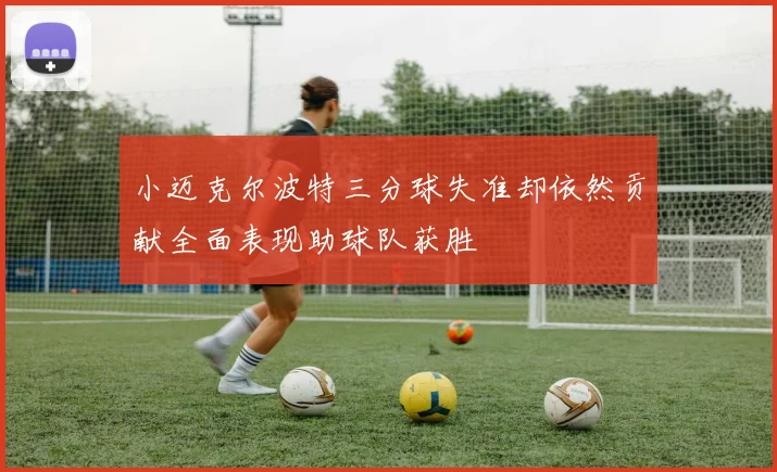 小迈克尔波特三分球失准却依然贡献全面表现助球队获胜
