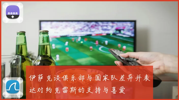 伊萨克谈俱乐部与国家队差异并表达对约克雷斯的支持与喜爱