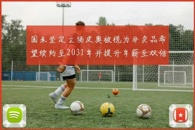 国米坚定立场皮奥被视为非卖品希望续约至2031年并提升年薪至双倍水平